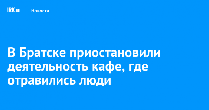 В Братске приостановили деятельность кафе, где отравились люди