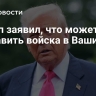 Трамп заявил, что может направить войска в Вашингтон