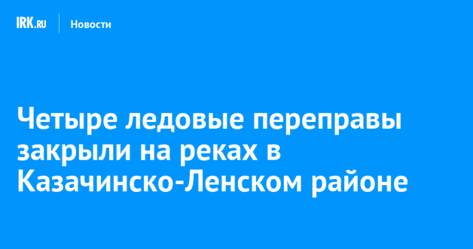 Четыре ледовые переправы закрыли на реках в Казачинско-Ленском районе