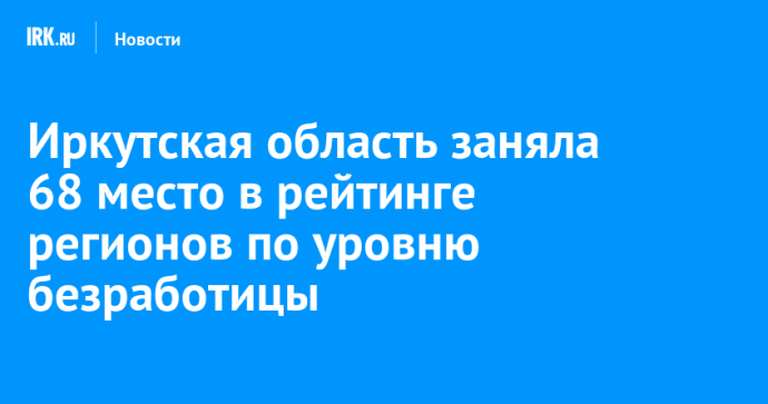 Иркутская область заняла 68 место в рейтинге регионов по уровню безработицы