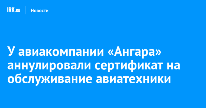У авиакомпании «Ангара» аннулировали сертификат на обслуживание авиатехники