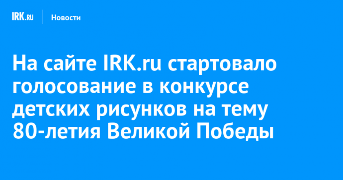 На сайте IRK.ru стартовало голосование в конкурсе детских рисунков на тему 80-летия Великой Победы
