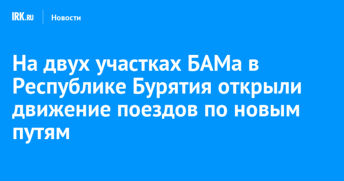 На двух участках БАМа в Республике Бурятия открыли движение поездов по новым путям