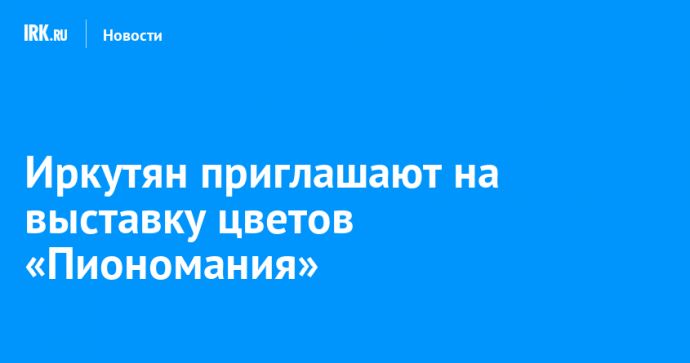 Иркутян приглашают на выставку цветов «Пиономания»