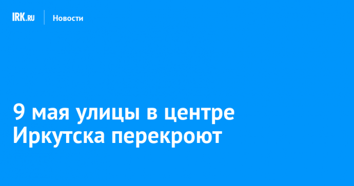 9 мая улицы в центре Иркутска перекроют