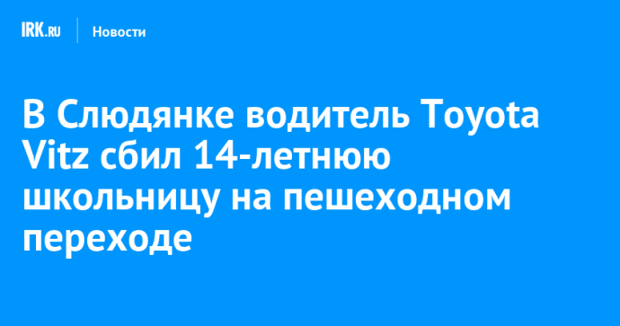 В Слюдянке водитель Toyota Vitz сбил 14-летнюю школьницу на пешеходном переходе В Слюдянке водитель Toyota Vitz сбил 14-летнюю школьницу на пешеходном переходе