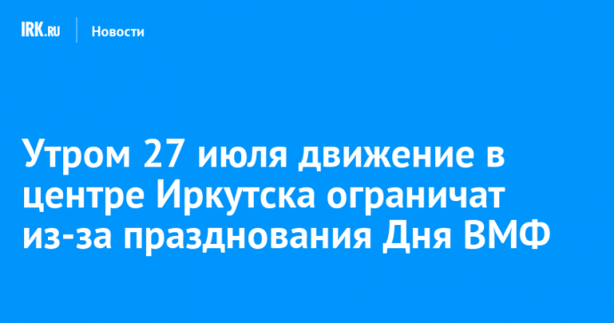 Утром 27 июля движение в центре Иркутска ограничат из-за празднования Дня ВМФ