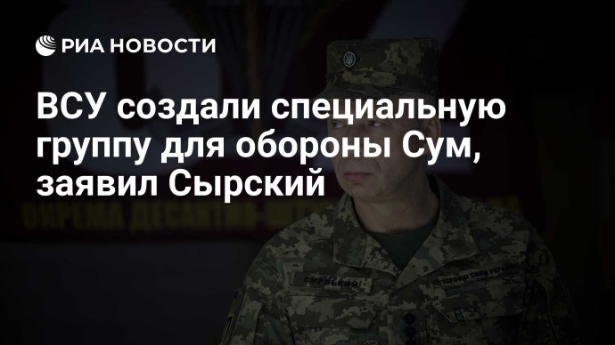 ВСУ создали специальную группу для обороны Сум, заявил Сырский