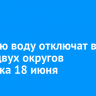 Горячую воду отключат в части двух округов Иркутска 18 июня