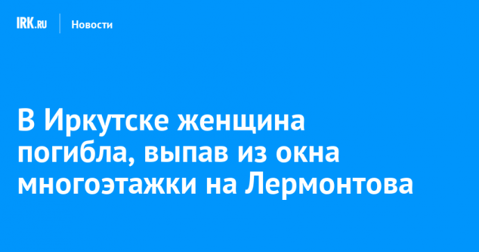 В Иркутске женщина погибла, выпав из окна многоэтажки на Лермонтова