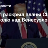 Трамп раскрыл планы США по контролю над Венесуэлой
