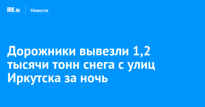 Дорожники вывезли 1,2 тысячи тонн снега с улиц Иркутска за ночь Дорожники вывезли 1,2 тысячи тонн снега с улиц Иркутска за ночь