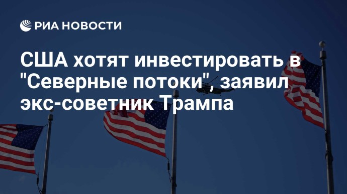 США хотят инвестировать в "Северные потоки", заявил экс-советник Трампа
