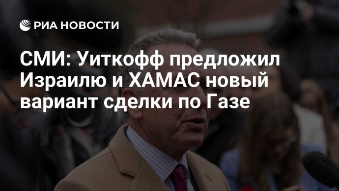 СМИ: Уиткофф предложил Израилю и ХАМАС новый вариант сделки по Газе