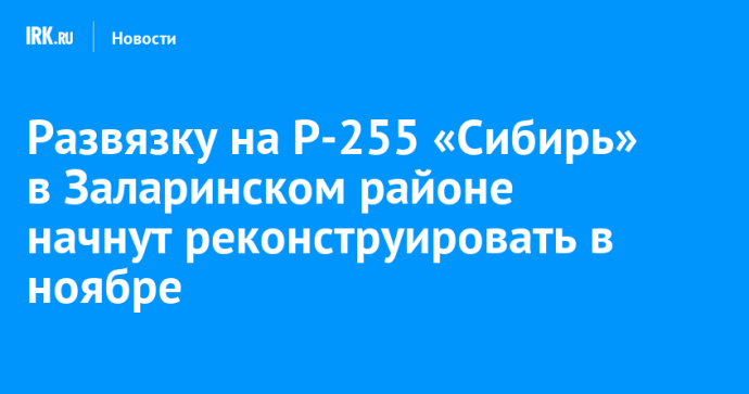 Развязку на Р-255 «Сибирь» в Заларинском районе начнут реконструировать в ноябре