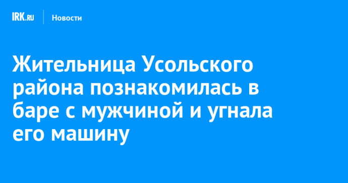 Жительница Усольского района познакомилась в баре с мужчиной и угнала его машину