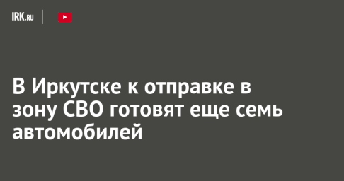 В Иркутске к отправке в зону СВО готовят еще семь автомобилей
