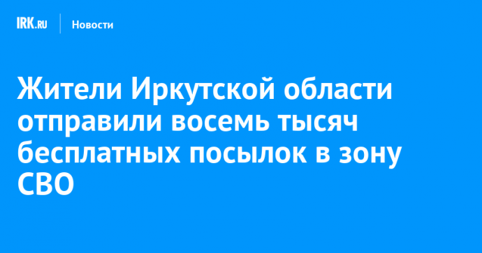 Жители Иркутской области отправили восемь тысяч бесплатных посылок в зону СВО