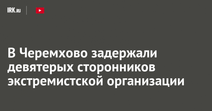 В Черемхово задержали девятерых сторонников экстремистской организации