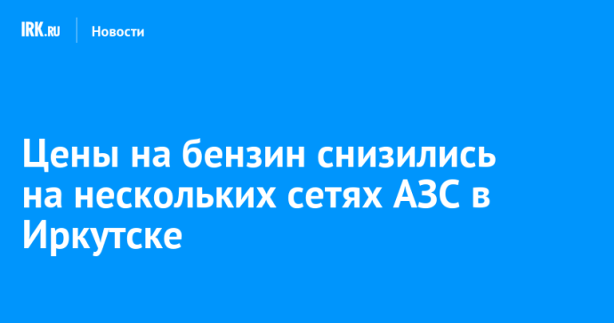 Цены на бензин снизились на нескольких сетях АЗС в Иркутске Цены на бензин снизились на нескольких сетях АЗС в Иркутске