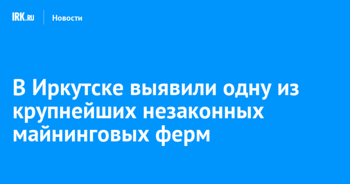 В Иркутске выявили одну из крупнейших незаконных майнинговых ферм