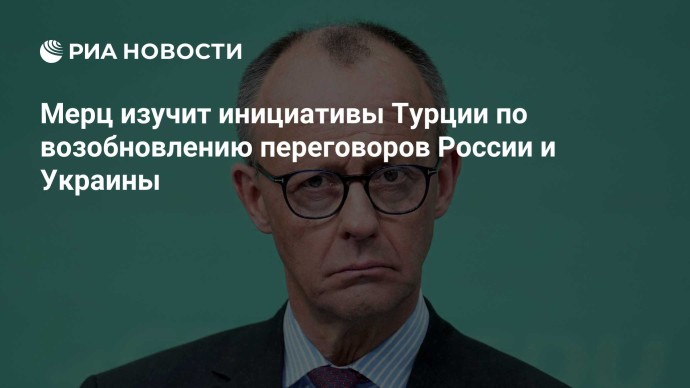 Мерц изучит инициативы Турции по возобновлению переговоров России и Украины