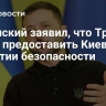 Зеленский заявил, что Трамп готов предоставить Киеву гарантии безопасности