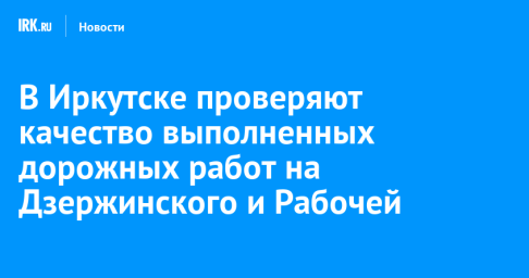 В Иркутске проверяют качество выполненных дорожных работ на Дзержинского и Рабочей
