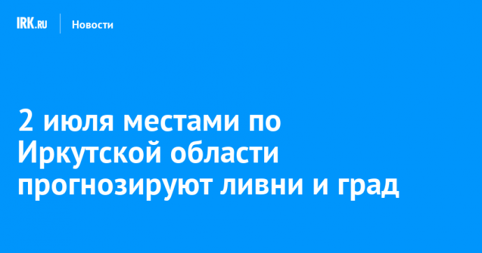 2 июля местами по Иркутской области прогнозируют ливни и град