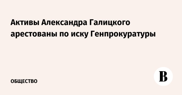 Активы Александра Галицкого арестованы по иску Генпрокуратуры