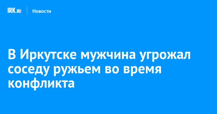 В Иркутске мужчина угрожал соседу ружьем во время конфликта В Иркутске мужчина угрожал соседу ружьем во время конфликта