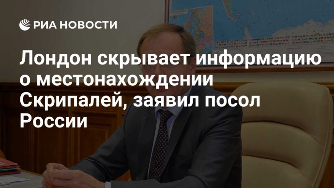 Лондон скрывает информацию о местонахождении Скрипалей, заявил посол России