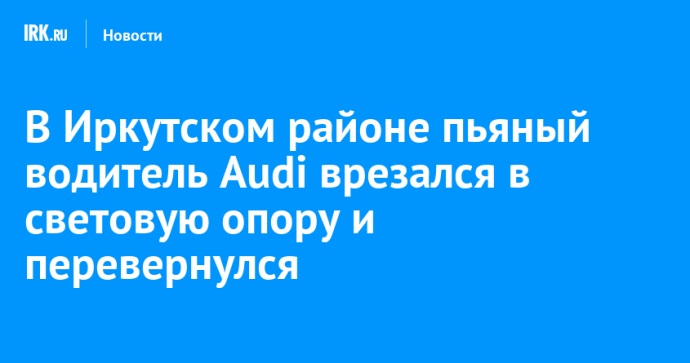 В Иркутском районе пьяный водитель Audi врезался в световую опору и перевернулся