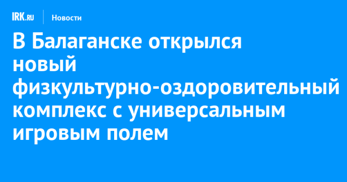 В Балаганске открылся новый физкультурно-оздоровительный комплекс с универсальным игровым полем