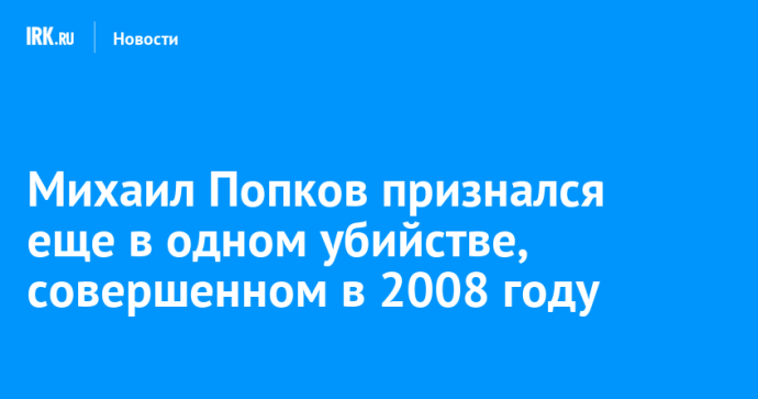 Михаил Попков признался еще в одном убийстве, совершенном в 2008 году