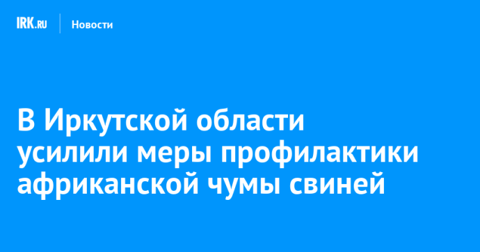 В Иркутской области усилили меры профилактики африканской чумы свиней