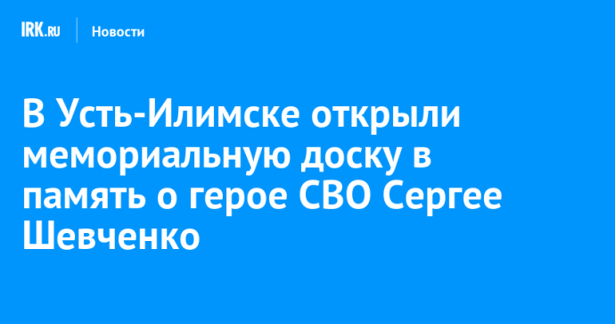 В Усть-Илимске открыли мемориальную доску в память о герое СВО Сергее Шевченко