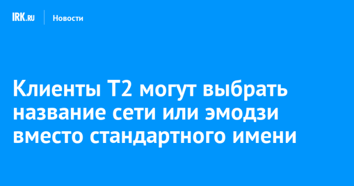 Клиенты Т2 могут выбрать название сети или эмодзи вместо стандартного имени Клиенты Т2 могут выбрать название сети или эмодзи вместо стандартного имени