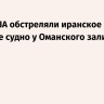 Силы США обстреляли иранское торговое судно у Оманского залива