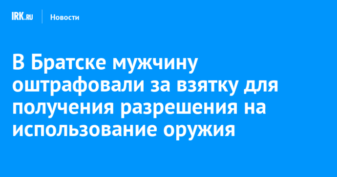 В Братске мужчину оштрафовали за взятку для получения разрешения на использование оружия В Братске мужчину оштрафовали за взятку для получения разрешения на использование оружия