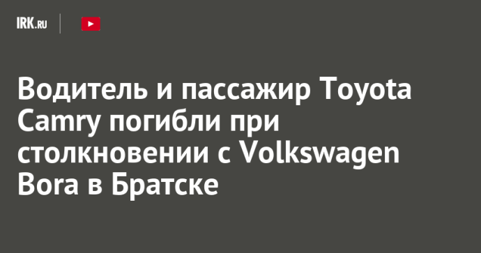 Водитель и пассажир Toyota Camry погибли при столкновении с Volkswagen Bora в Братске