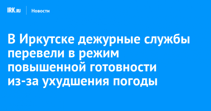 В Иркутске дежурные службы перевели в режим повышенной готовности из-за ухудшения погоды