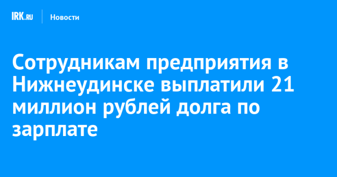 Сотрудникам предприятия в Нижнеудинске выплатили 21 миллион рублей долга по зарплате