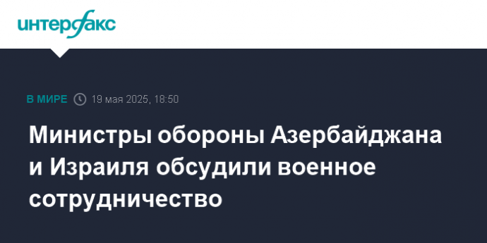 Министры обороны Азербайджана и Израиля обсудили военное сотрудничество