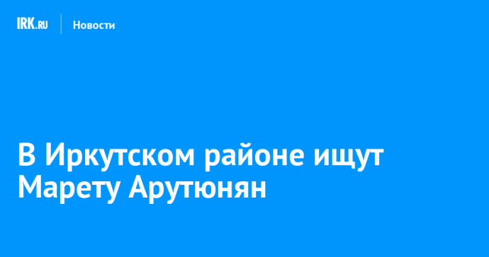 В Иркутском районе ищут Марету Арутюнян