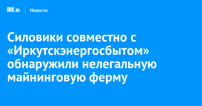 Силовики совместно с «Иркутскэнергосбытом» обнаружили нелегальную майнинговую ферму