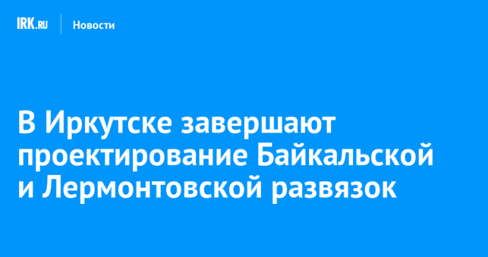 В Иркутске завершают проектирование Байкальской и Лермонтовской развязок