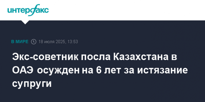 Экс-советник посла Казахстана в ОАЭ осужден на 6 лет за истязание супруги