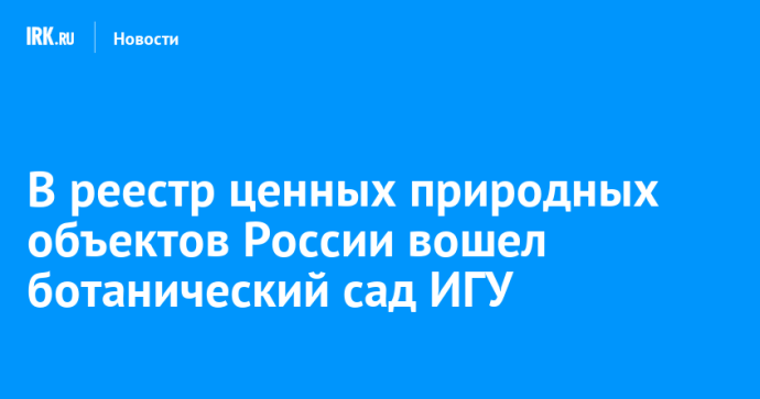 В реестр ценных природных объектов России вошел ботанический сад ИГУ