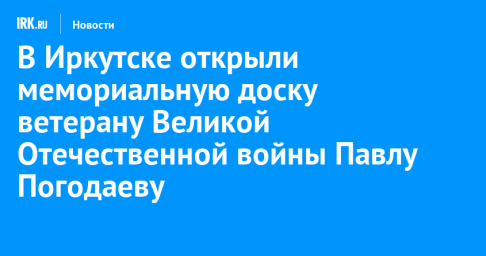 В Иркутске открыли мемориальную доску ветерану Великой Отечественной войны Павлу Погодаеву